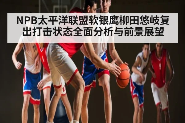 NPB太平洋联盟软银鹰柳田悠岐复出打击状态全面分析与前景展望