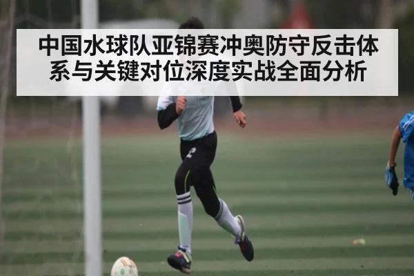 中国水球队亚锦赛冲奥防守反击体系与关键对位深度实战全面分析