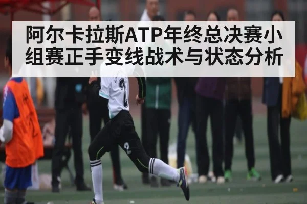 阿尔卡拉斯ATP年终总决赛小组赛正手变线战术与状态分析
